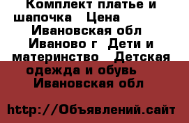 Комплект платье и шапочка › Цена ­ 1 500 - Ивановская обл., Иваново г. Дети и материнство » Детская одежда и обувь   . Ивановская обл.